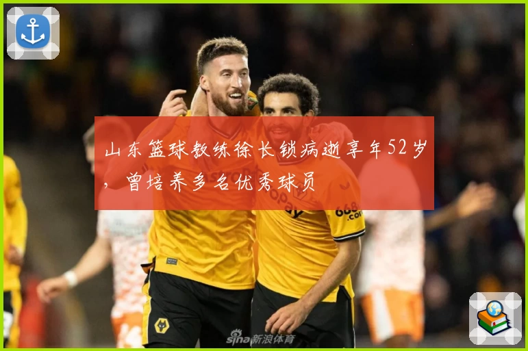 山东篮球教练徐长锁病逝享年52岁，曾培养多名优秀球员