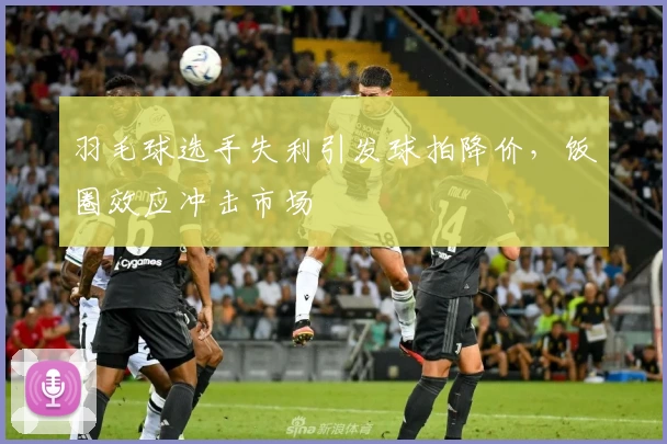 羽毛球选手失利引发球拍降价，饭圈效应冲击市场