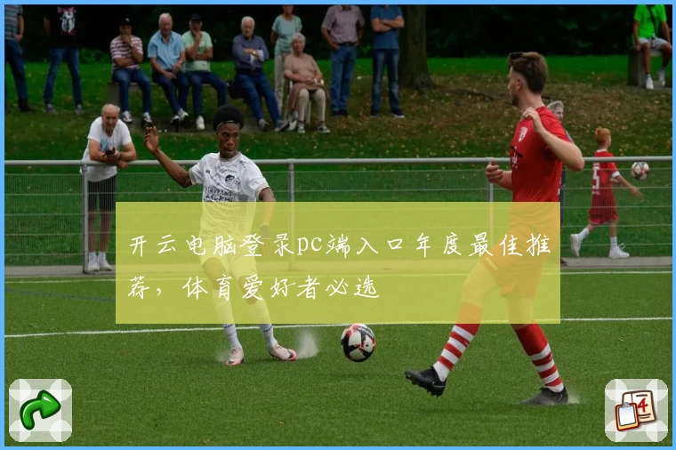 开云电脑登录pc端入口年度最佳推荐，体育爱好者必选