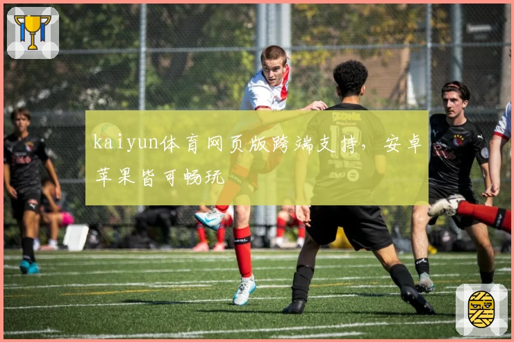 kaiyun体育网页版跨端支持，安卓苹果皆可畅玩