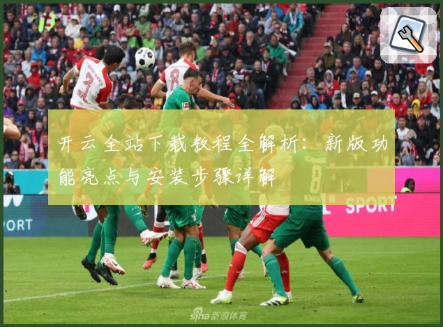 开云全站下载教程全解析：新版功能亮点与安装步骤详解