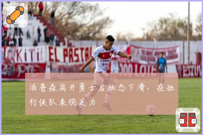 汤普森离开勇士后状态下滑，在独行侠队表现乏力