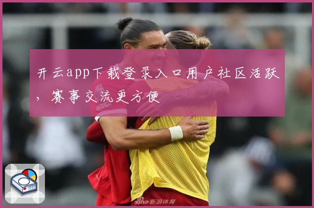 开云app下载登录入口用户社区活跃，赛事交流更方便