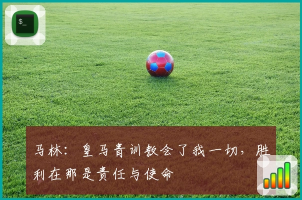 马林：皇马青训教会了我一切，胜利在那是责任与使命