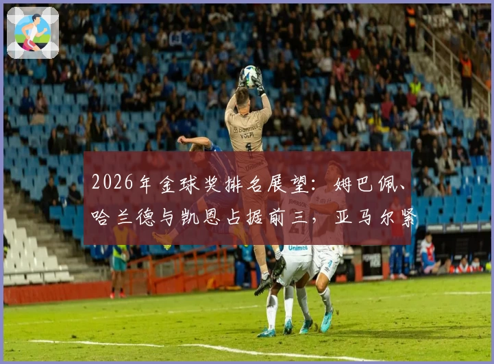 2026年金球奖排名展望：姆巴佩、哈兰德与凯恩占据前三，亚马尔紧随其后