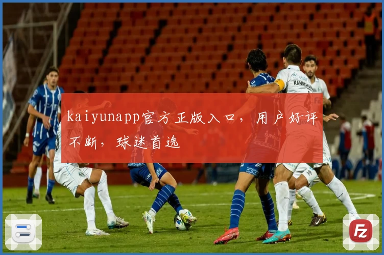 kaiyunapp官方正版入口，用户好评不断，球迷首选