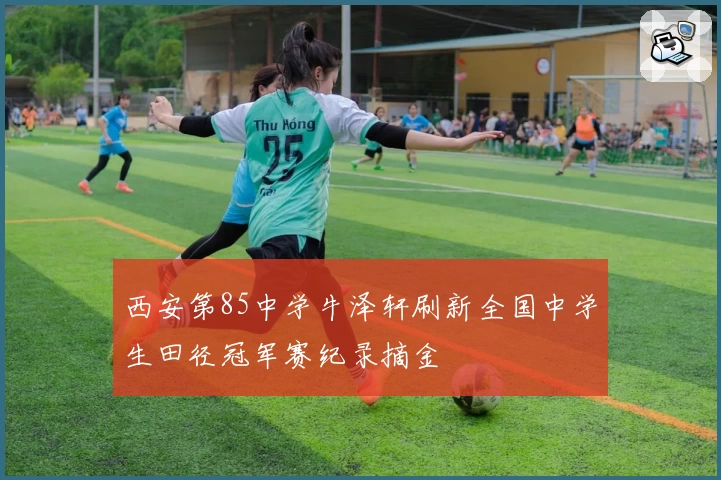 西安第85中学牛泽轩刷新全国中学生田径冠军赛纪录摘金