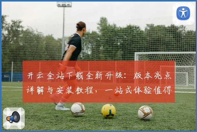 开云全站下载全新升级：版本亮点详解与安装教程，一站式体验值得拥有