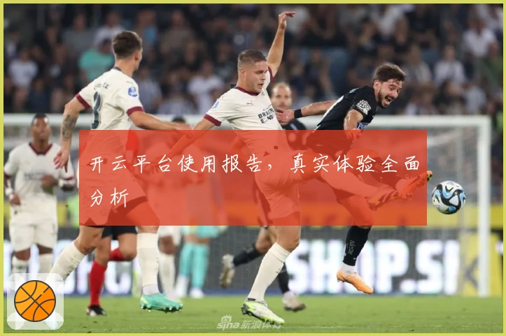 开云平台使用报告，真实体验全面分析