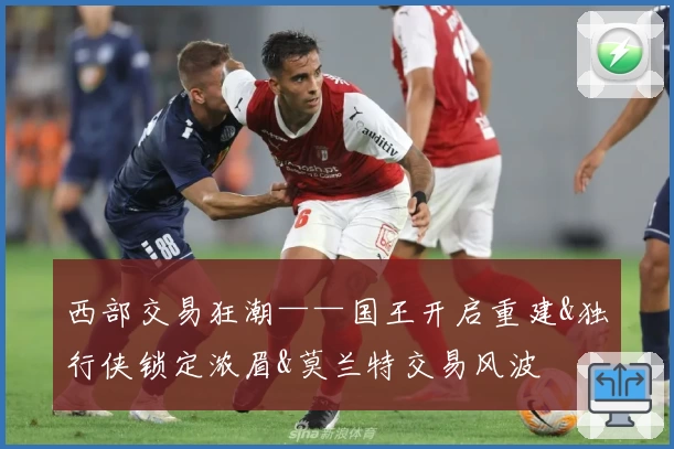 西部交易狂潮——国王开启重建&独行侠锁定浓眉&莫兰特交易风波