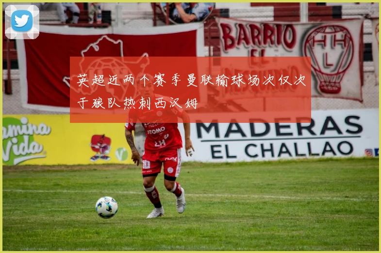 英超近两个赛季曼联输球场次仅次于狼队热刺西汉姆