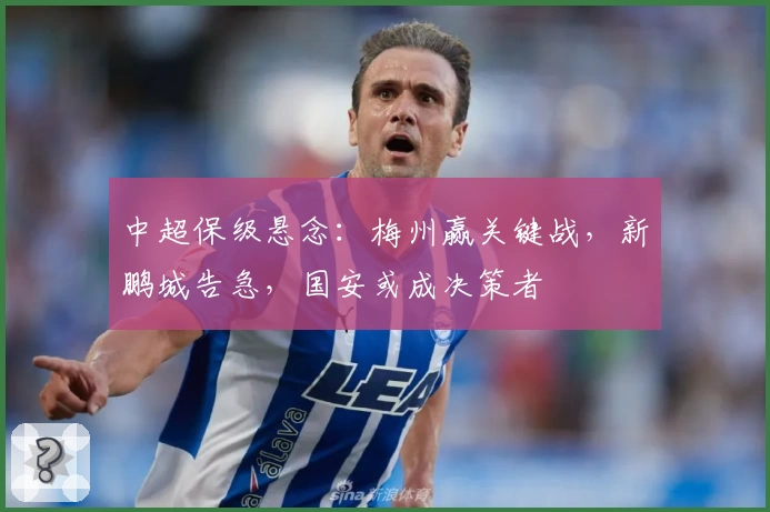 中超保级悬念：梅州赢关键战，新鹏城告急，国安或成决策者