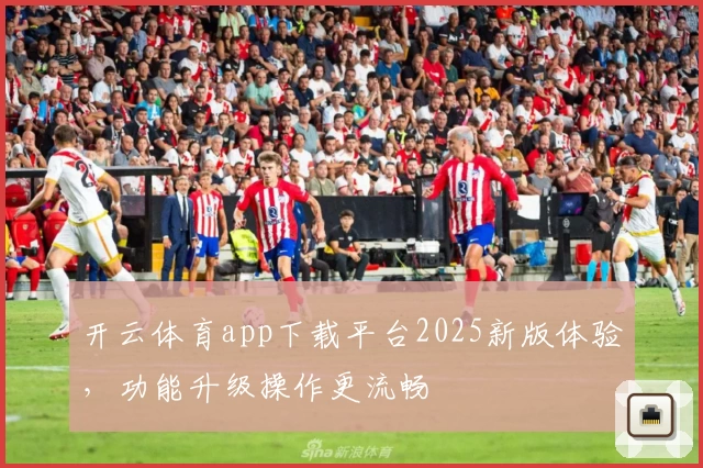 开云体育app下载平台2025新版体验，功能升级操作更流畅
