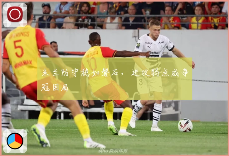 米兰防守稳如磐石，进攻弱点成争冠困局