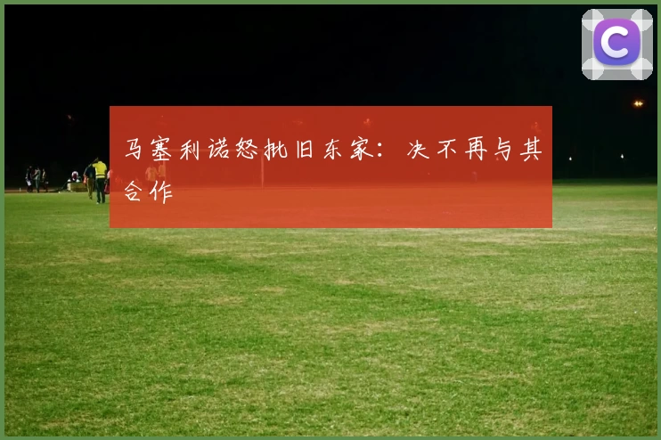 马塞利诺怒批旧东家:决不再与其合作