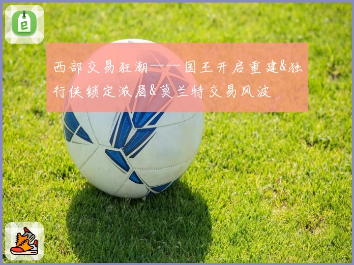 西部交易狂潮——国王开启重建&独行侠锁定浓眉&莫兰特交易风波