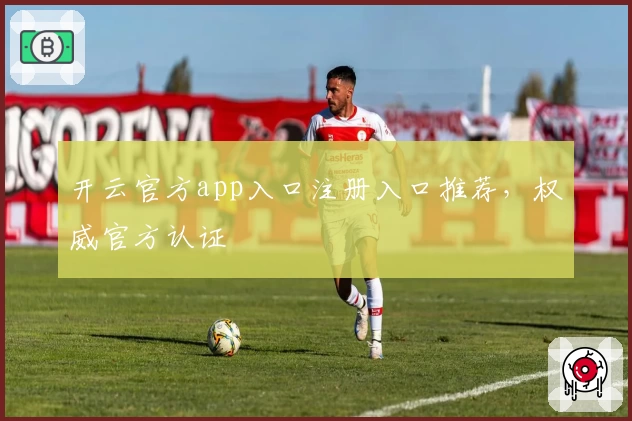 开云官方app入口注册入口推荐，权威官方认证