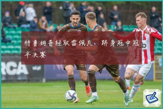 特鲁姆普轻取雷佩凡，跻身冠中冠半决赛