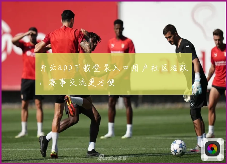 开云app下载登录入口用户社区活跃，赛事交流更方便