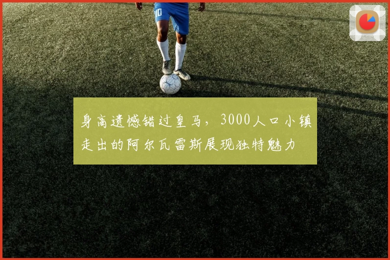 身高遗憾错过皇马，3000人口小镇走出的阿尔瓦雷斯展现独特魅力