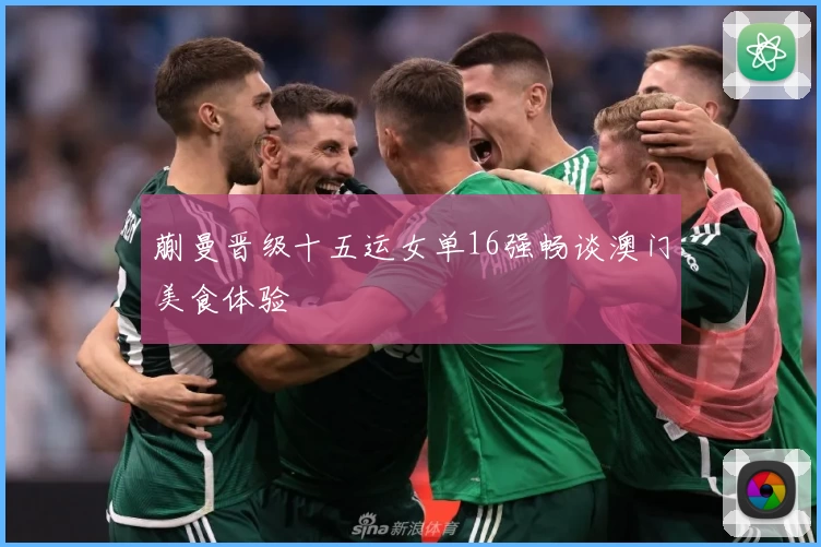 蒯曼晋级十五运女单16强畅谈澳门美食体验