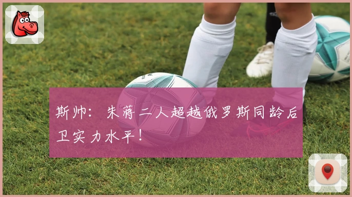 斯帅：朱蒋二人超越俄罗斯同龄后卫实力水平！