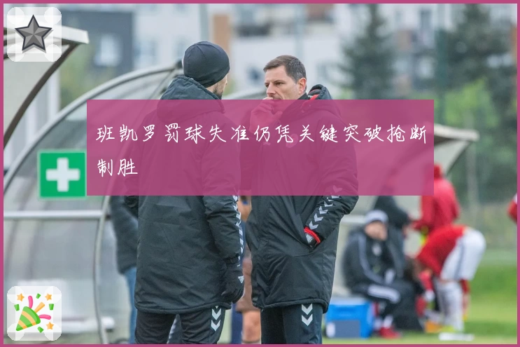 班凯罗罚球失准仍凭关键突破抢断制胜