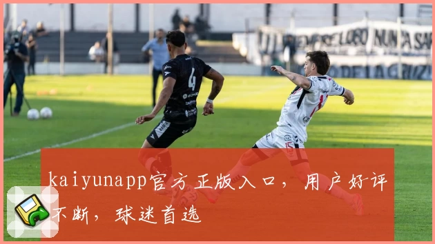 kaiyunapp官方正版入口，用户好评不断，球迷首选