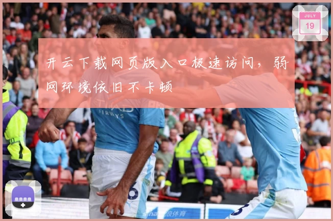 开云下载网页版入口极速访问，弱网环境依旧不卡顿