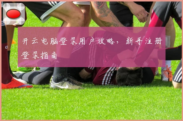 开云电脑登录用户攻略，新手注册登录指南