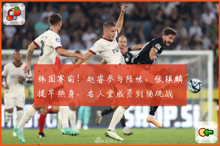 韩国赛前！赵睿参与陪练，张镇麟提早热身，名人堂成员到场观战