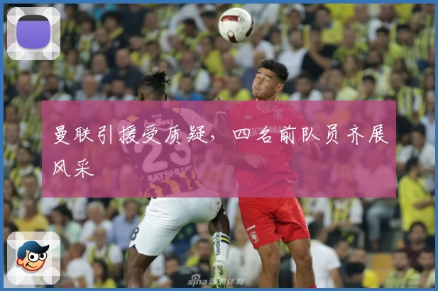 曼联引援受质疑，四名前队员齐展风采