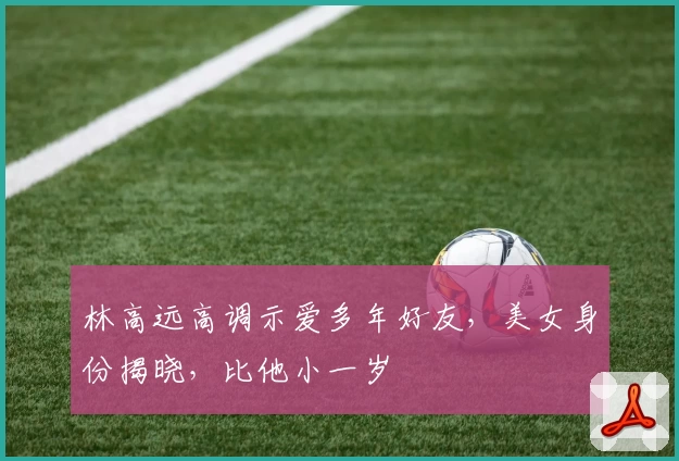 林高远高调示爱多年好友，美女身份揭晓，比他小一岁