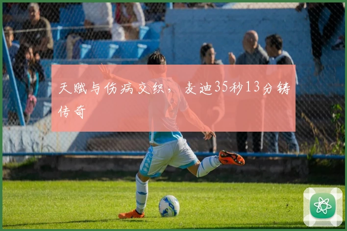 天赋与伤病交织，麦迪35秒13分铸传奇