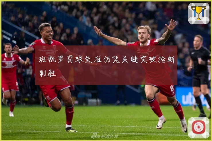 班凯罗罚球失准仍凭关键突破抢断制胜