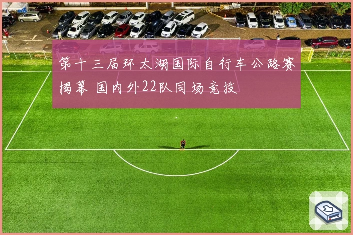 第十三届环太湖国际自行车公路赛揭幕 国内外22队同场竞技