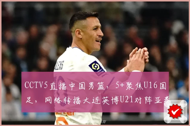 CCTV5直播中国男篮，5+聚焦U16国足，网络转播大连英博U21对阵亚泰