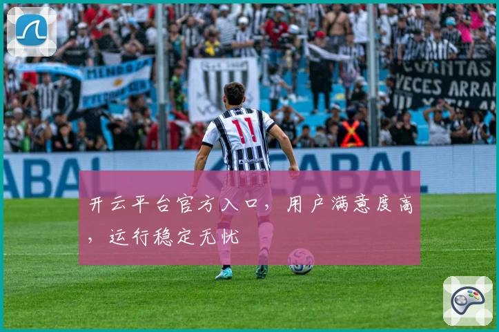 开云平台官方入口，用户满意度高，运行稳定无忧